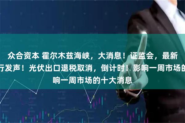 众合资本 霍尔木兹海峡，大消息！证监会，最新部署！央行发声！光伏出口退税取消，倒计时！影响一周市场的十大消息