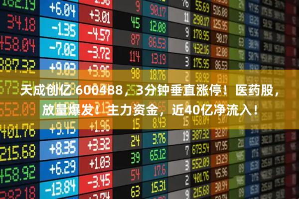 天成创亿 600488，3分钟垂直涨停！医药股，放量爆发！主力资金，近40亿净流入！