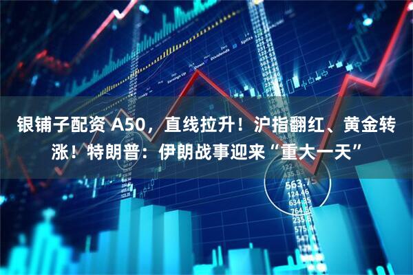 银铺子配资 A50，直线拉升！沪指翻红、黄金转涨！特朗普：伊朗战事迎来“重大一天”