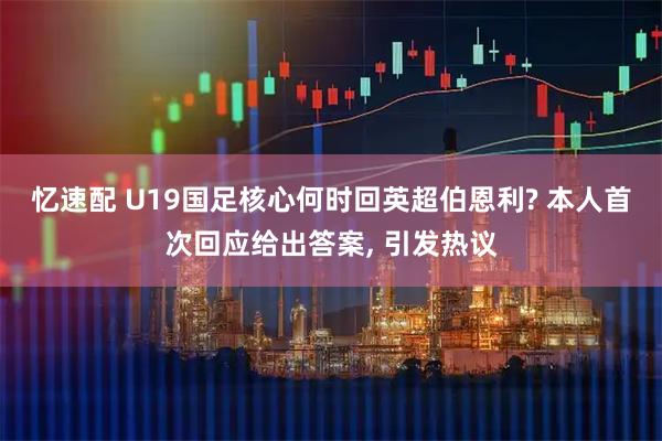 忆速配 U19国足核心何时回英超伯恩利? 本人首次回应给出答案, 引发热议