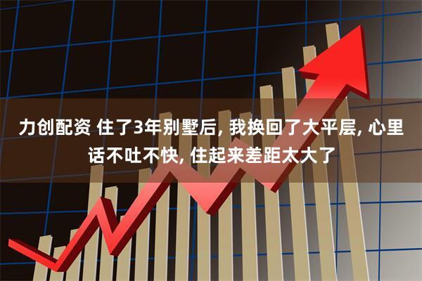 力创配资 住了3年别墅后, 我换回了大平层, 心里话不吐不快, 住起来差距太大了