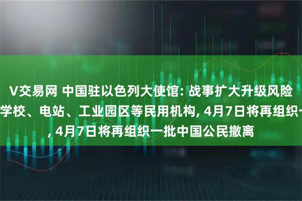 V交易网 中国驻以色列大使馆: 战事扩大升级风险仍极高, 可能危及学校、电站、工业园区等民用机构, 4月7日将再组织一批中国公民撤离