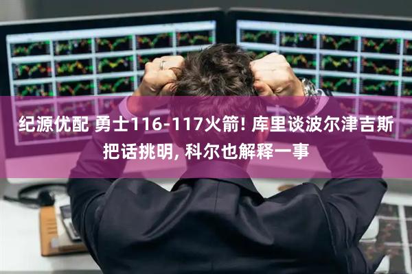 纪源优配 勇士116-117火箭! 库里谈波尔津吉斯把话挑明, 科尔也解释一事
