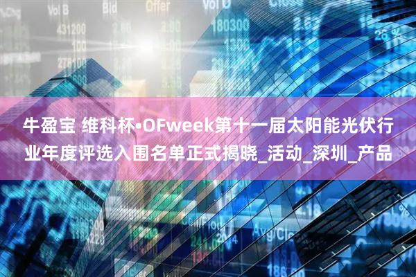 牛盈宝 维科杯•OFweek第十一届太阳能光伏行业年度评选入围名单正式揭晓_活动_深圳_产品